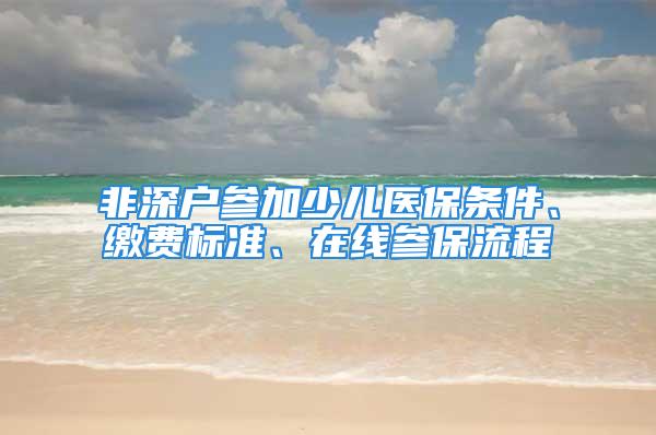 非深户参加少儿医保条件、缴费标准、在线参保流程