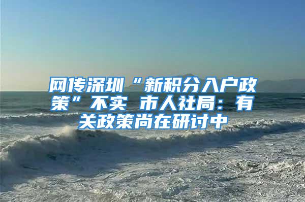 网传深圳“新积分入户政策”不实 市人社局：有关政策尚在研讨中