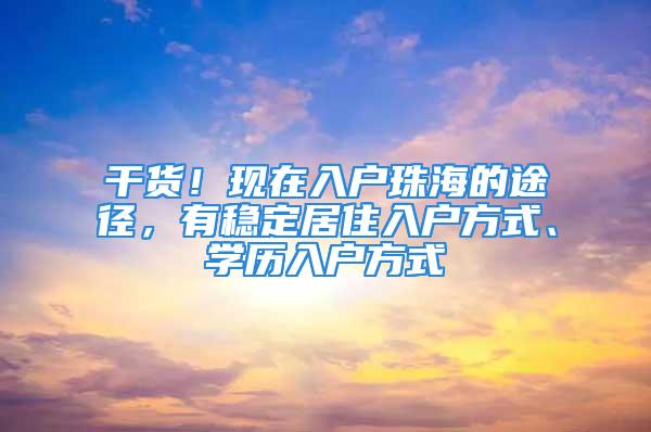 干货！现在入户珠海的途径，有稳定居住入户方式、学历入户方式