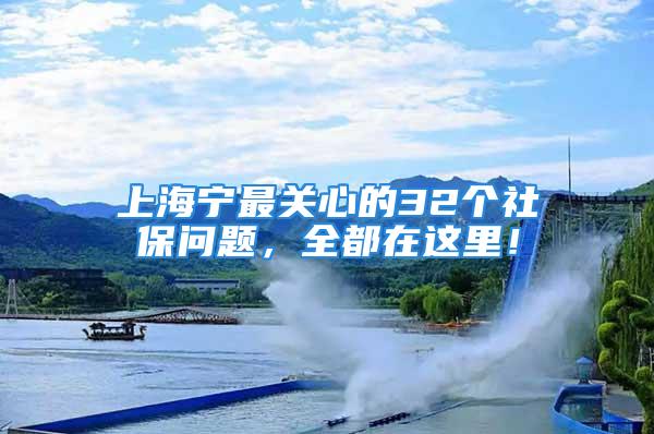 上海宁最关心的32个社保问题，全都在这里！