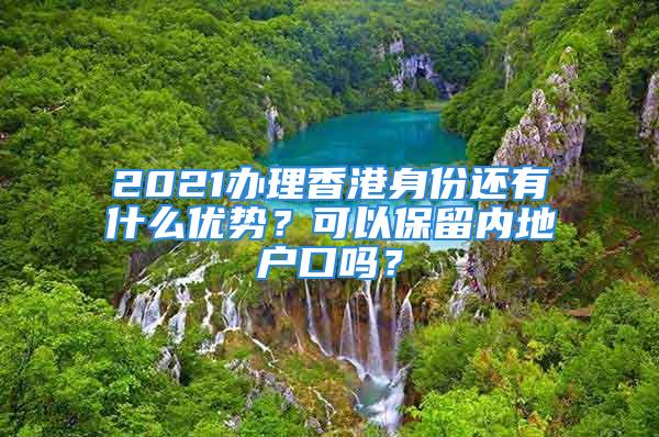 2021办理香港身份还有什么优势？可以保留内地户口吗？