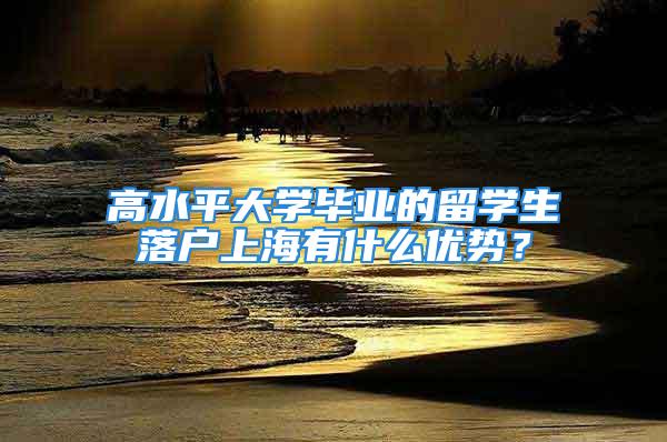 高水平大学毕业的留学生落户上海有什么优势？