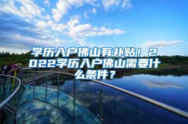 学历入户佛山有补贴！2022学历入户佛山需要什么条件？