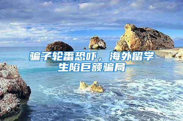 骗子轮番恐吓，海外留学生陷巨额骗局