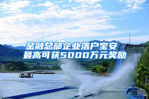 金融总部企业落户宝安 最高可获5000万元奖励