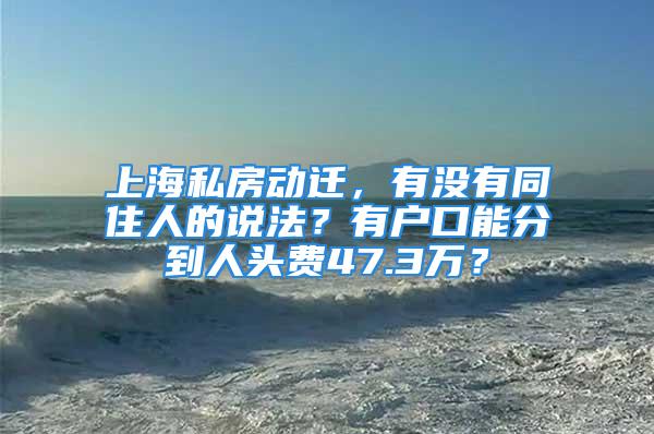 上海私房动迁，有没有同住人的说法？有户口能分到人头费47.3万？