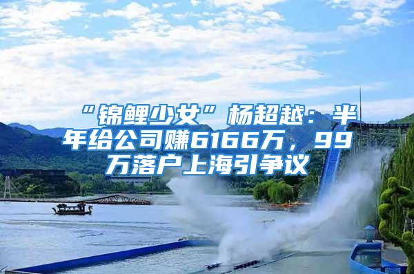 “锦鲤少女”杨超越：半年给公司赚6166万，99万落户上海引争议