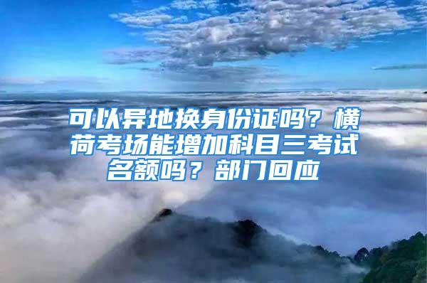 可以异地换身份证吗？横荷考场能增加科目三考试名额吗？部门回应