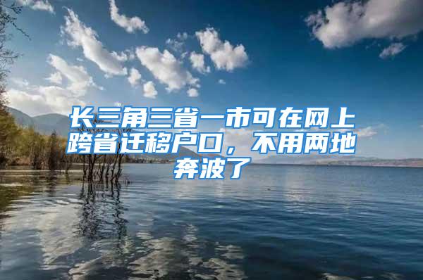 长三角三省一市可在网上跨省迁移户口，不用两地奔波了