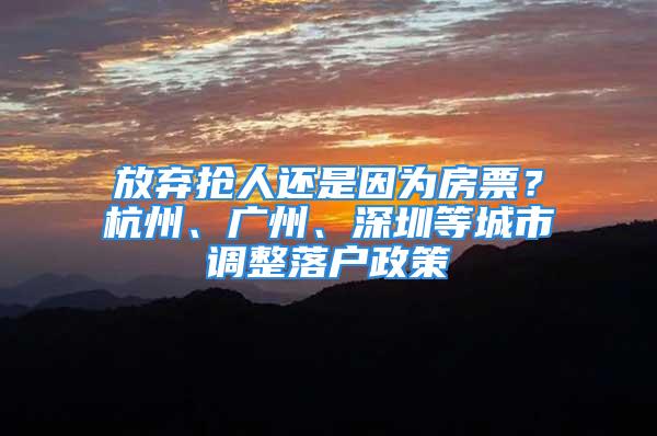 放弃抢人还是因为房票？杭州、广州、深圳等城市调整落户政策