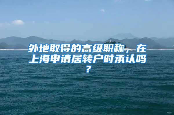 外地取得的高级职称，在上海申请居转户时承认吗？