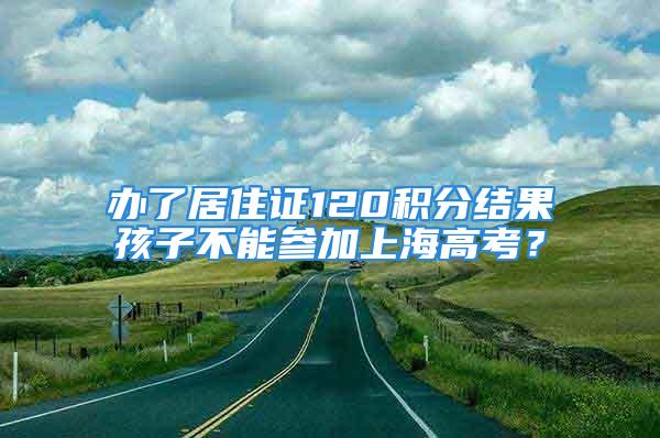 办了居住证120积分结果孩子不能参加上海高考？