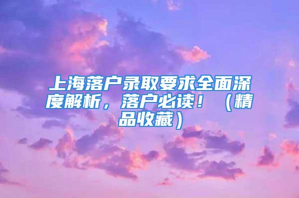 上海落户录取要求全面深度解析，落户必读！（精品收藏）