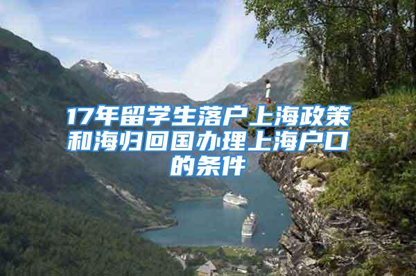 17年留学生落户上海政策和海归回国办理上海户口的条件