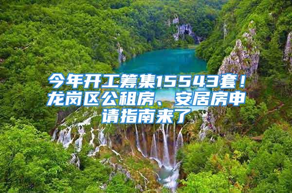 今年开工筹集15543套！龙岗区公租房、安居房申请指南来了