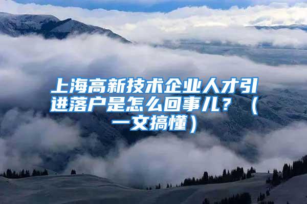 上海高新技术企业人才引进落户是怎么回事儿？（一文搞懂）