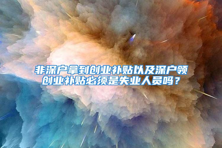 非深户拿到创业补贴以及深户领创业补贴必须是失业人员吗？