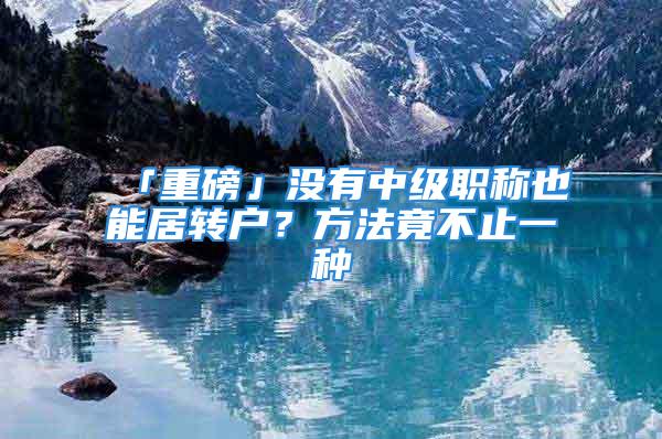 「重磅」没有中级职称也能居转户？方法竟不止一种