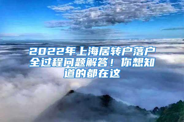 2022年上海居转户落户全过程问题解答！你想知道的都在这