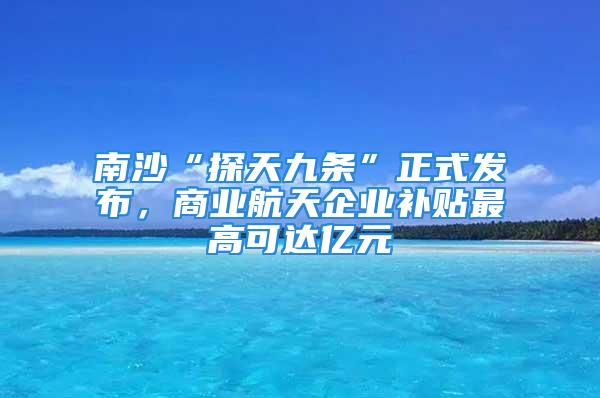 南沙“探天九条”正式发布，商业航天企业补贴最高可达亿元