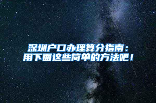 深圳户口办理算分指南：用下面这些简单的方法吧！