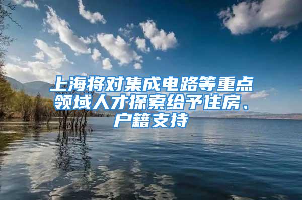 上海将对集成电路等重点领域人才探索给予住房、户籍支持