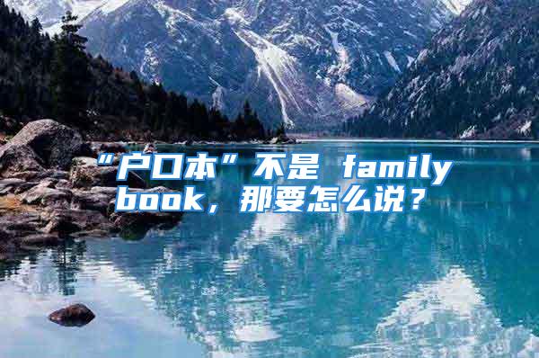 “户口本”不是 family book，那要怎么说？