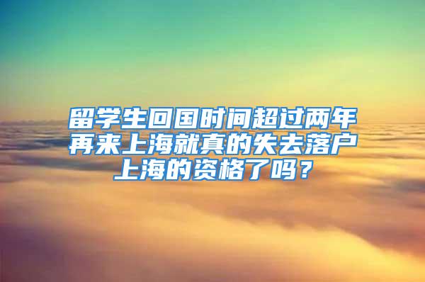 留学生回国时间超过两年再来上海就真的失去落户上海的资格了吗？