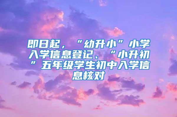 即日起，“幼升小”小学入学信息登记、“小升初”五年级学生初中入学信息核对