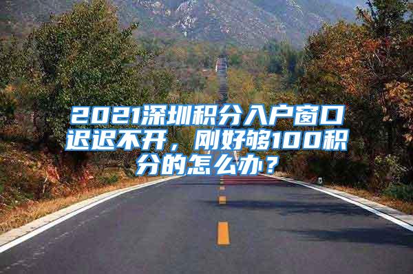 2021深圳积分入户窗口迟迟不开，刚好够100积分的怎么办？