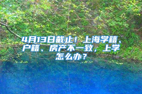 4月13日截止！上海学籍、户籍、房产不一致，上学怎么办？