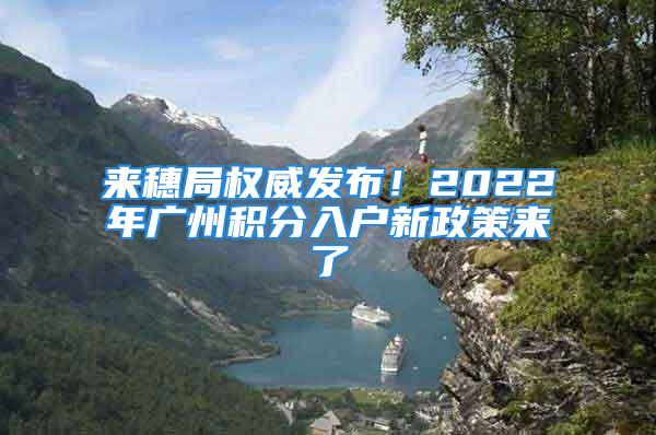 来穗局权威发布！2022年广州积分入户新政策来了