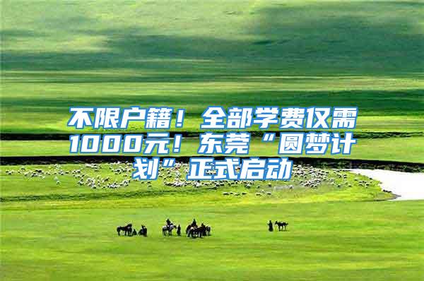 不限户籍！全部学费仅需1000元！东莞“圆梦计划”正式启动