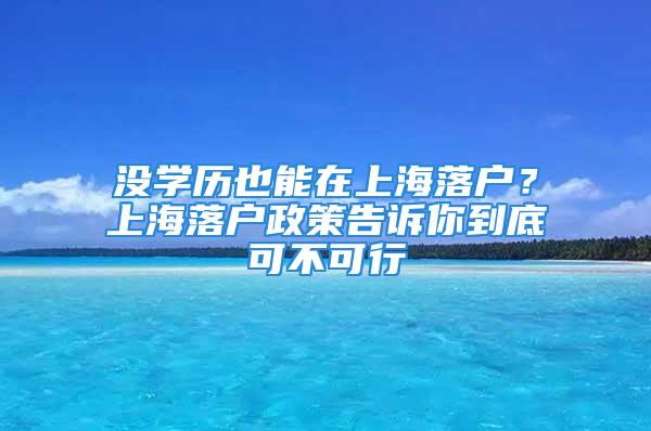 没学历也能在上海落户？上海落户政策告诉你到底可不可行