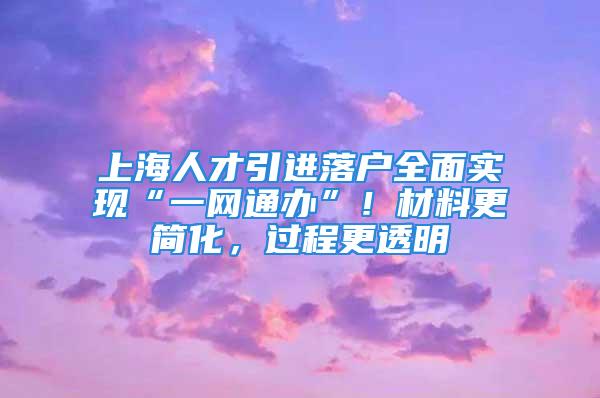 上海人才引进落户全面实现“一网通办”！材料更简化，过程更透明