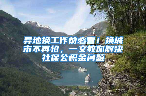 异地换工作前必看！换城市不再怕，一文教你解决社保公积金问题