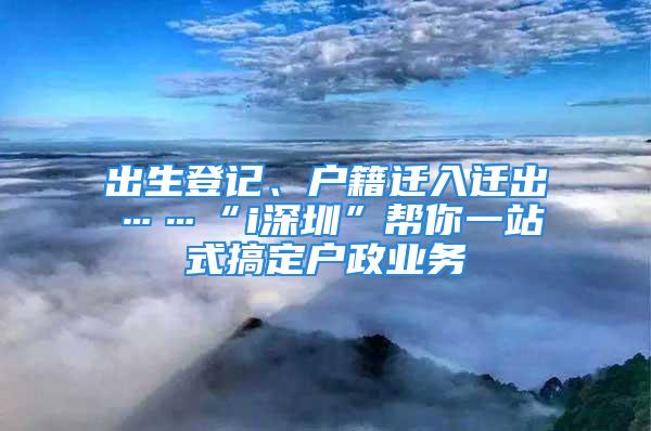 出生登记、户籍迁入迁出……“i深圳”帮你一站式搞定户政业务