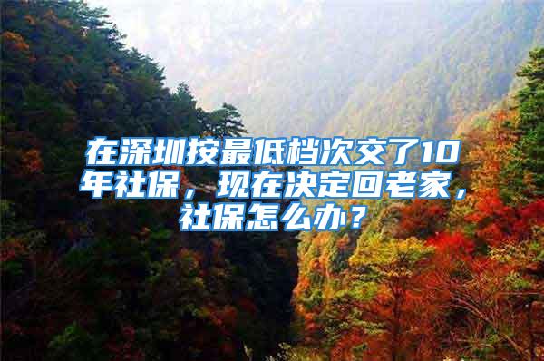 在深圳按最低档次交了10年社保，现在决定回老家，社保怎么办？