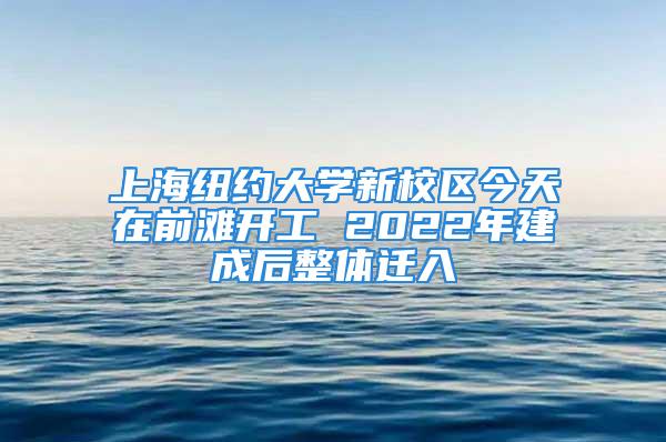 上海纽约大学新校区今天在前滩开工 2022年建成后整体迁入