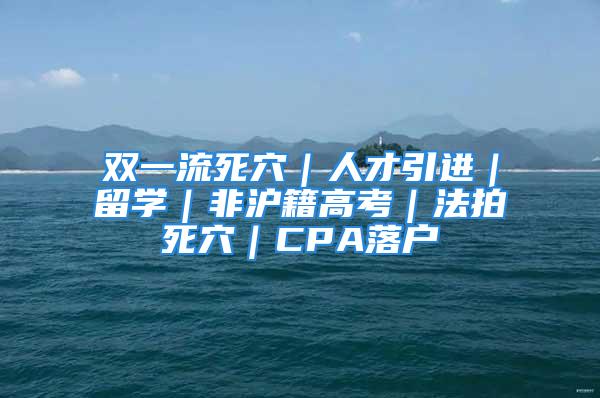 双一流死穴｜人才引进｜留学｜非沪籍高考｜法拍死穴｜CPA落户