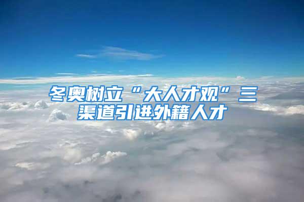 冬奥树立“大人才观”三渠道引进外籍人才