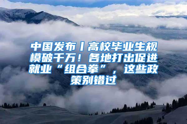 中国发布丨高校毕业生规模破千万！各地打出促进就业“组合拳”，这些政策别错过