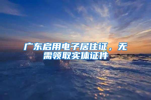 广东启用电子居住证，无需领取实体证件