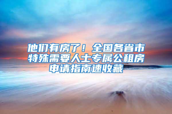 他们有房了！全国各省市特殊需要人士专属公租房申请指南速收藏