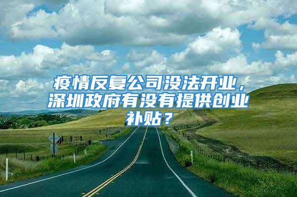 疫情反复公司没法开业，深圳政府有没有提供创业补贴？