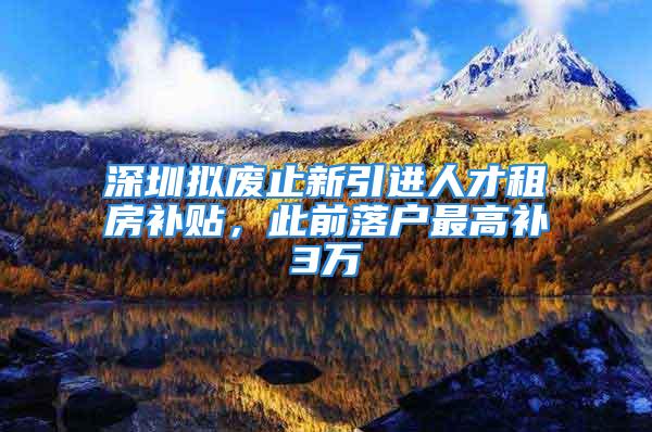 深圳拟废止新引进人才租房补贴，此前落户最高补3万