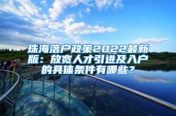 珠海落户政策2022最新版：放宽人才引进及入户的具体条件有哪些？