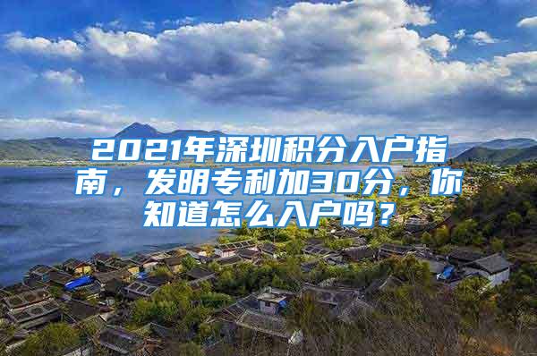 2021年深圳积分入户指南，发明专利加30分，你知道怎么入户吗？