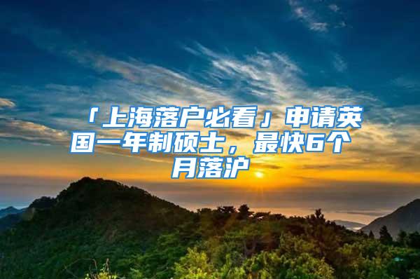 「上海落户必看」申请英国一年制硕士，最快6个月落沪