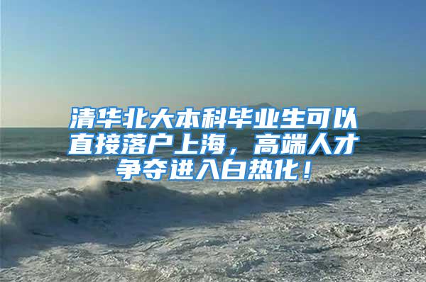 清华北大本科毕业生可以直接落户上海，高端人才争夺进入白热化！